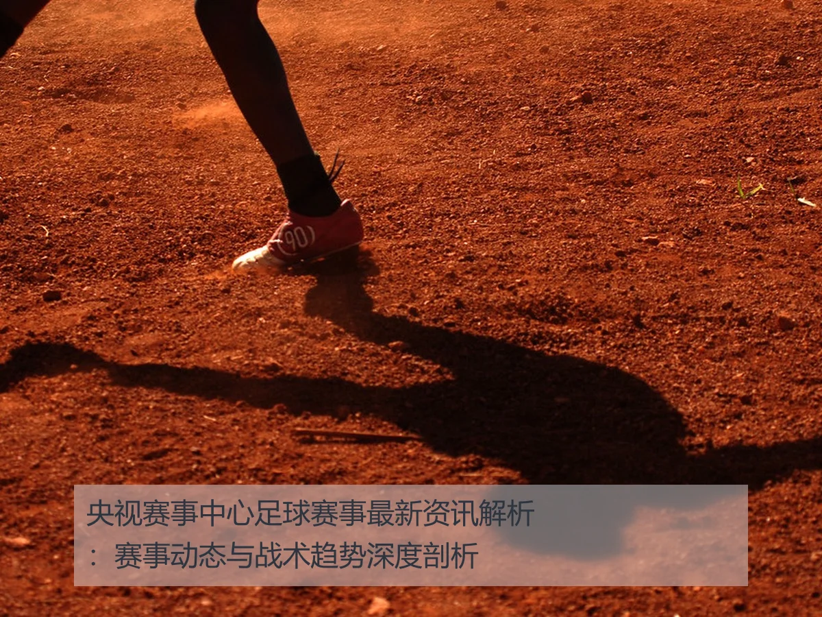 央视赛事中心足球赛事最新资讯解析：赛事动态与战术趋势深度剖析
